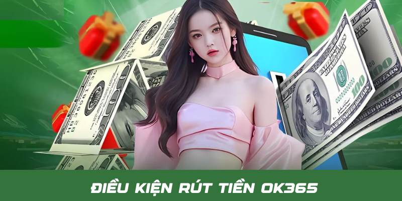 Điều kiện cần quan tâm để rút tiền OK365 thành công